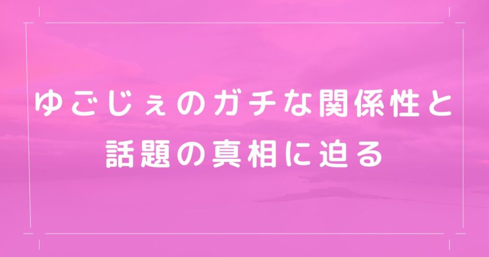 ゆごじぇのガチな関係性と話題の真相に迫る